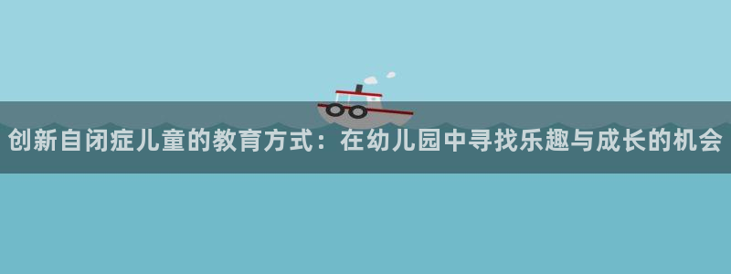 fb体育科技:创新自闭症儿童的教育方式:在幼儿园中寻找乐趣与