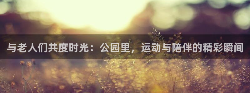 fb体育官方:与老人们共度时光:公园里,运动与陪伴的精彩瞬间